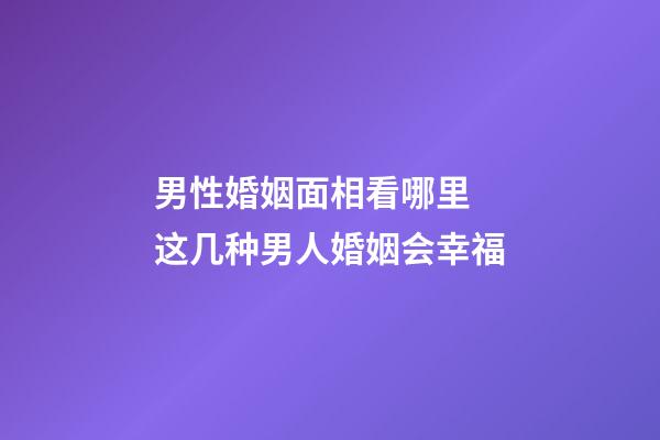 男性婚姻面相看哪里 这几种男人婚姻会幸福